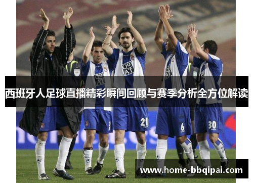 西班牙人足球直播精彩瞬间回顾与赛季分析全方位解读
